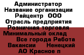 Администратор › Название организации ­ Райцентр, ООО › Отрасль предприятия ­ Розничная торговля › Минимальный оклад ­ 23 000 - Все города Работа » Вакансии   . Ненецкий АО,Красное п.